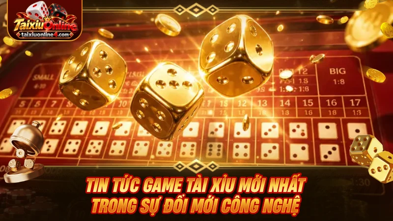 Cập nhật tin tức game Tài Xỉu mới nhất trong sự đổi mới công nghệ