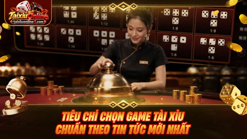 Tiêu chí chọn game Tài Xỉu chuẩn theo tin tức mới nhất