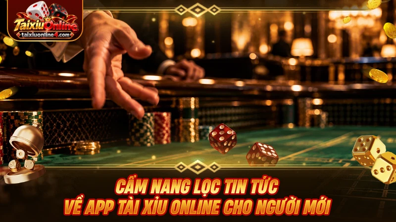 Cẩm nang lọc tin tức về app Tài Xỉu Online cho người mới