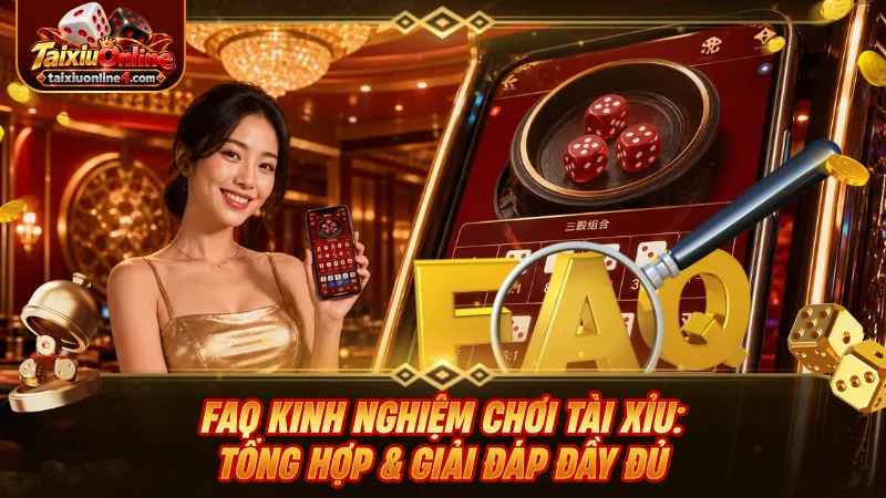 FAQ kinh nghiệm chơi Tài Xỉu: Tổng hợp và giải đáp đầy đủ