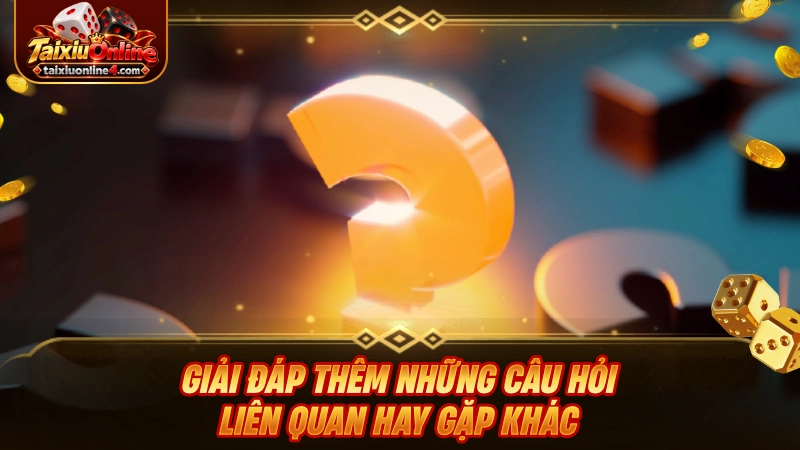 Giải đáp thêm những câu hỏi liên quan hay gặp khác