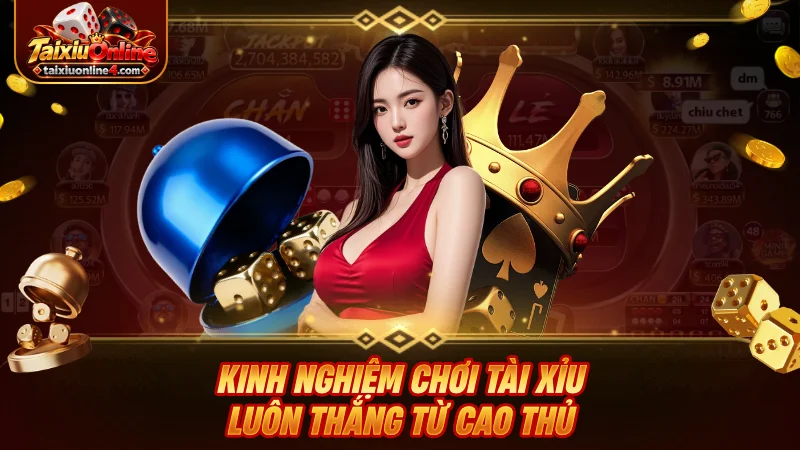 Kinh nghiệm chơi Tài Xỉu luôn thắng từ cao thủ lâu năm