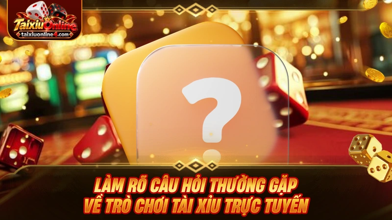 Làm rõ câu hỏi thường gặp về trò chơi Tài Xỉu trực tuyến