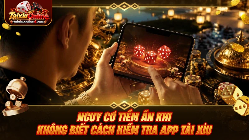 Nguy cơ tiềm ẩn khi không biết cách kiểm tra app Tài Xỉu chuẩn xác