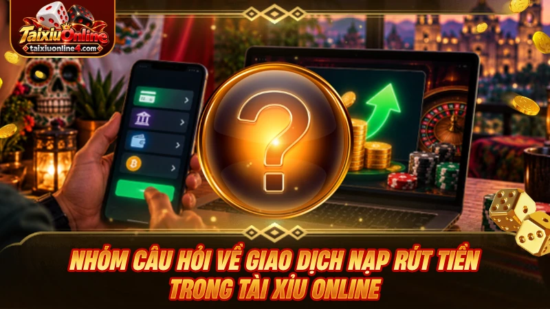 Nhóm câu hỏi về giao dịch nạp rút tiền trong Tài Xỉu Online