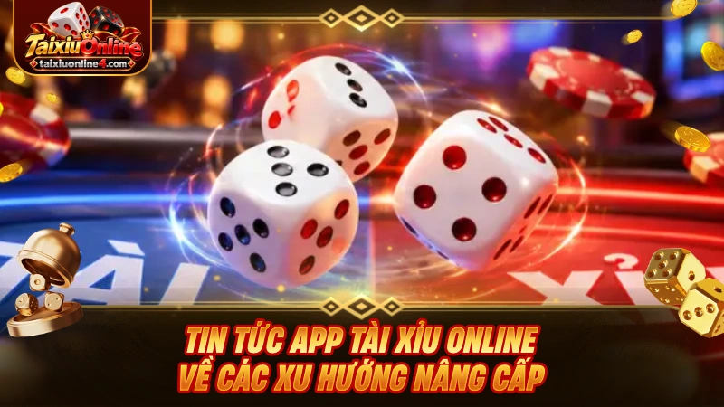 Tin tức app Tài Xỉu Online về các xu hướng nâng cấp mới