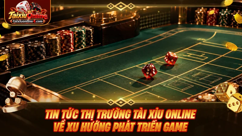 Tin tức thị trường Tài Xỉu Online về xu hướng phát triển game
