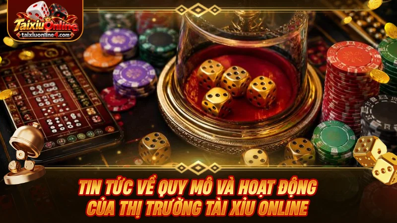 Tin tức về quy mô và hoạt động của thị trường Tài Xỉu Online