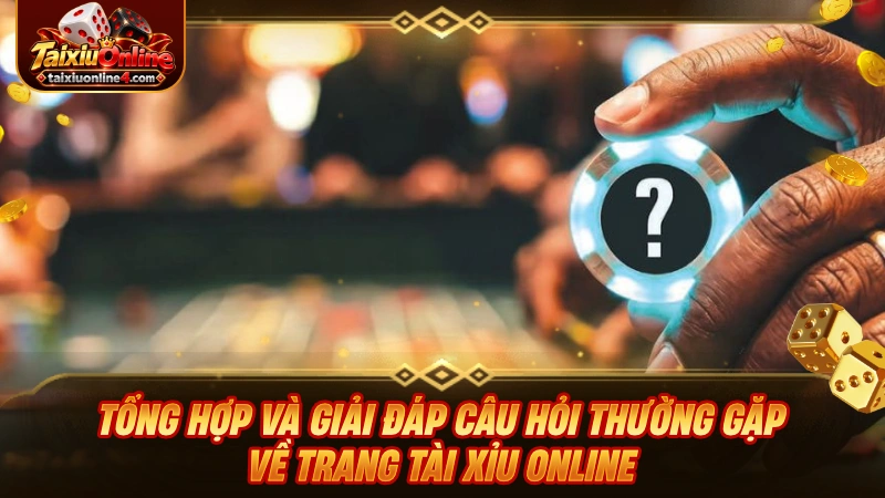 Tổng hợp và giải đáp câu hỏi thường gặp về trang Tài Xỉu Online