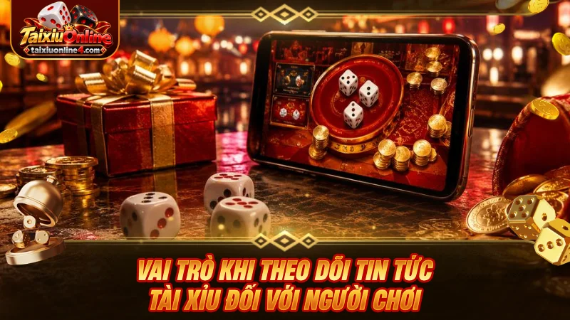 Vai trò khi theo dõi tin tức Tài Xỉu đối với người chơi